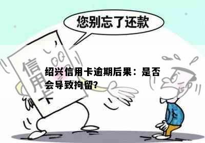 绍兴信用卡逾期后果：是否会导致拘留？