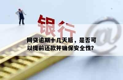 网贷逾期十几天后，是否可以提前还款并确保安全性？