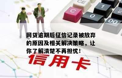 网贷逾期后记录被放弃的原因及相关解决策略，让你了解清楚不再担忧！