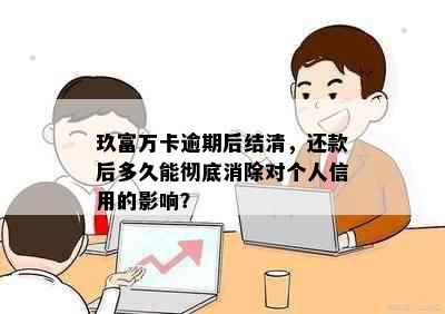 玖富万卡逾期后结清，还款后多久能彻底消除对个人信用的影响？