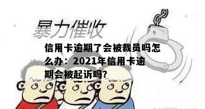 信用卡逾期了会被裁员吗怎么办：2021年信用卡逾期会被起诉吗？