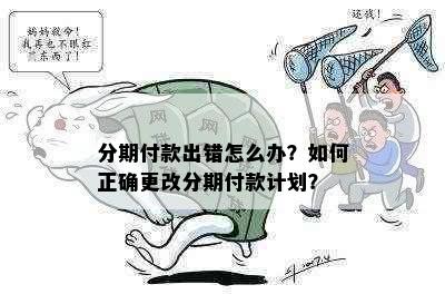 分期付款出错怎么办？如何正确更改分期付款计划？