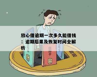 放心借逾期一次多久能借钱：逾期后果及恢复时间全解析