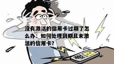 没有激活的信用卡过期了怎么办：如何处理到期且未激活的信用卡？