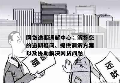 网贷逾期调解中心：解答您的逾期疑问、提供调解方案以及协助解决网贷问题