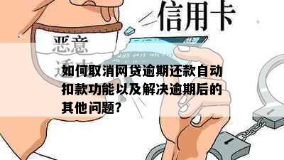 如何取消网贷逾期还款自动扣款功能以及解决逾期后的其他问题？