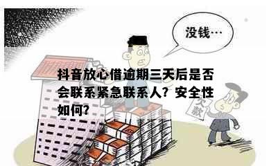 抖音放心借逾期三天后是否会联系紧急联系人？安全性如何？