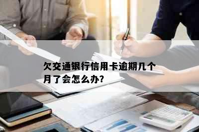 欠交通银行信用卡逾期几个月了会怎么办？