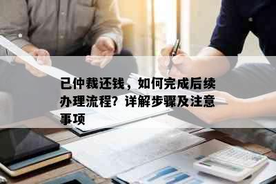 已仲裁还钱，如何完成后续办理流程？详解步骤及注意事项