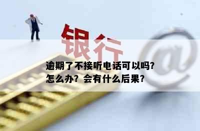 逾期了不接听电话可以吗？怎么办？会有什么后果？