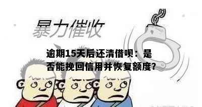 逾期15天后还清借呗：是否能挽回信用并恢复额度？