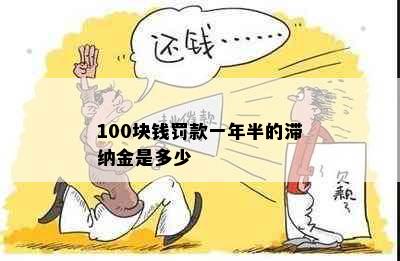 100块钱罚款一年半的滞纳金是多少