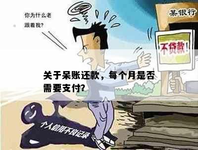 关于呆账还款，每个月是否需要支付？