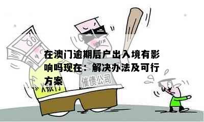 在逾期后户出入境有影响吗现在：解决办法及可行方案