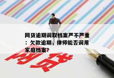 网贷逾期调取档案严不严重：欠款逾期，律师能否调用家庭档案？