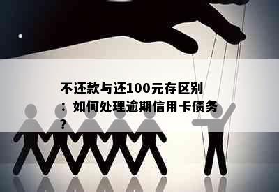 不还款与还100元存区别：如何处理逾期信用卡债务？