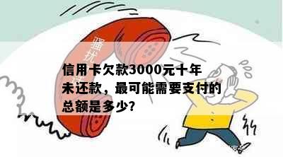 信用卡欠款3000元十年未还款，最可能需要支付的总额是多少？