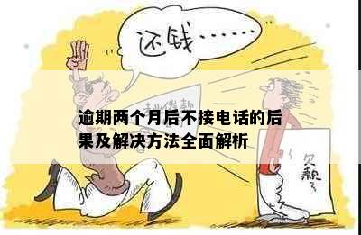 逾期两个月后不接电话的后果及解决方法全面解析