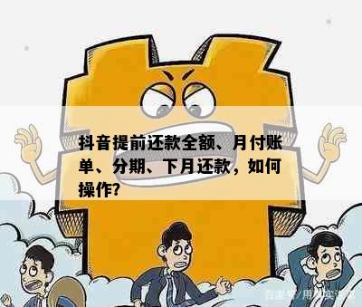 抖音提前还款全额、月付账单、分期、下月还款，如何操作？