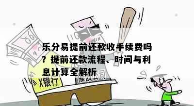 乐分易提前还款收手续费吗？提前还款流程、时间与利息计算全解析