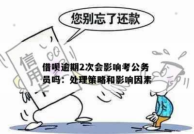 借呗逾期2次会影响考公务员吗：处理策略和影响因素