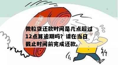 微粒贷还款时间是几点超过12点算逾期吗？请在当日截止时间前完成还款。