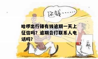 哈啰出行臻有钱逾期一天上吗？逾期会打联系人电话吗？