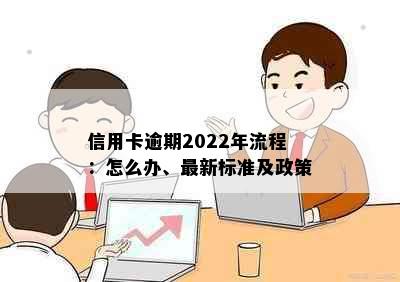 信用卡逾期2022年流程：怎么办、最新标准及政策