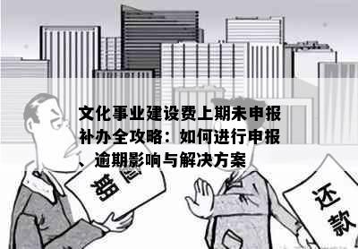 文化事业建设费上期未申报补办全攻略：如何进行申报、逾期影响与解决方案