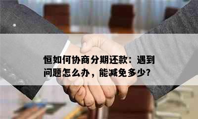 恒如何协商分期还款：遇到问题怎么办，能减免多少？