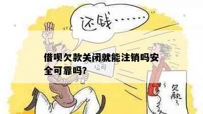 借呗欠款关闭就能注销吗安全可靠吗？