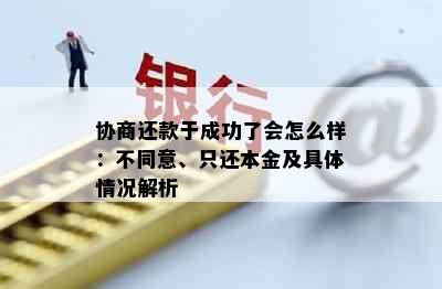 协商还款于成功了会怎么样：不同意、只还本金及具体情况解析