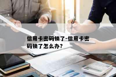 信用卡密码锁了-信用卡密码锁了怎么办?