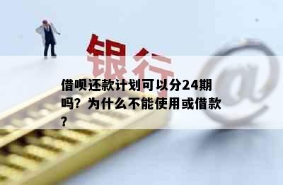 借呗还款计划可以分24期吗？为什么不能使用或借款？