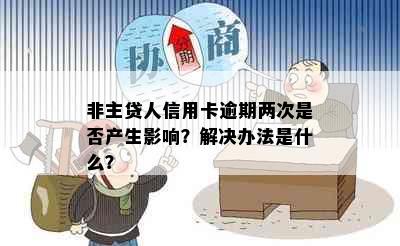 非主贷人信用卡逾期两次是否产生影响？解决办法是什么？