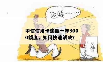 中信信用卡逾期一年3000额度，如何快速解决？