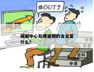 调解中心处理逾期的含义是什么？