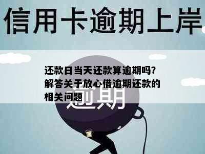 还款日当天还款算逾期吗？解答关于放心借逾期还款的相关问题