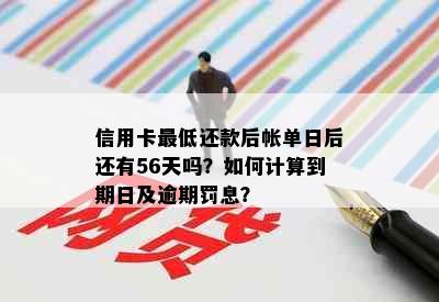 信用卡更低还款后帐单日后还有56天吗？如何计算到期日及逾期罚息？