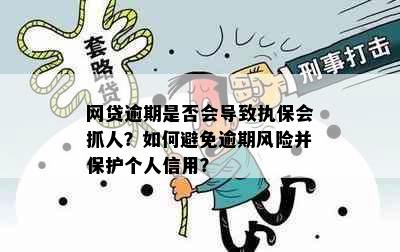 网贷逾期是否会导致执保会抓人？如何避免逾期风险并保护个人信用？