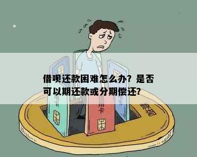 借呗还款困难怎么办？是否可以期还款或分期偿还？