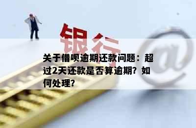 关于借呗逾期还款问题：超过2天还款是否算逾期？如何处理？