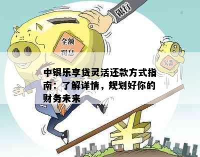 中银乐享贷灵活还款方式指南：了解详情，规划好你的财务未来