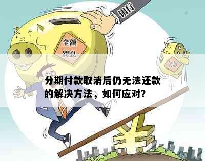 分期付款取消后仍无法还款的解决方法，如何应对？