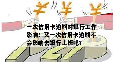 一次信用卡逾期对银行工作影响：又一次信用卡逾期不会影响去银行上班吧？