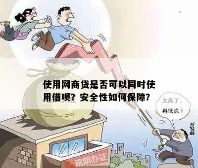 使用网商贷是否可以同时使用借呗？安全性如何保障？