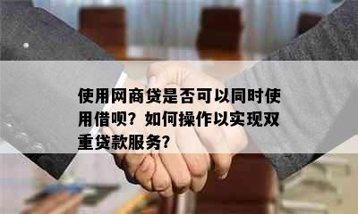 使用网商贷是否可以同时使用借呗？如何操作以实现双重贷款服务？