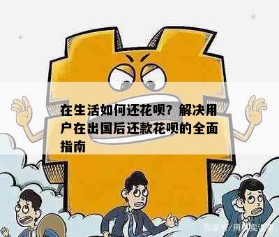 在生活如何还花呗？解决用户在出国后还款花呗的全面指南