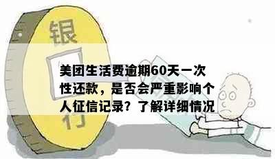 美团生活费逾期60天一次性还款，是否会严重影响个人记录？了解详细情况