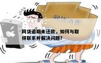 网贷逾期未还款，如何与取得联系并解决问题？